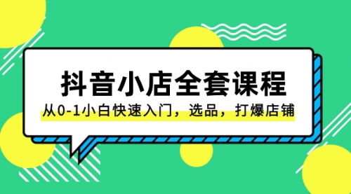 抖音小店-全套课程，从0-1小白快速入门，选品，打爆店铺