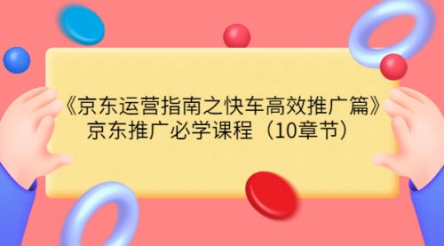 《京东运营指南之快车高效推广篇》京东推广必学课程（10章节） 