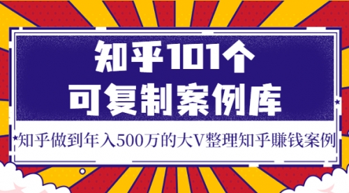 知乎101个可复制案例库，知乎做到年入500万的大V整理知乎賺钱案例！ 