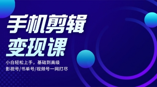 手机剪辑变现课：小白轻松上手，基础到高级 影视号/书单号/视频号一网打尽