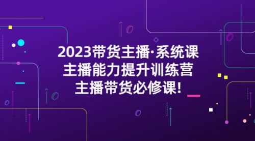 2023带货主播·系统课，主播能力提升训练营，主播带货必修课! 