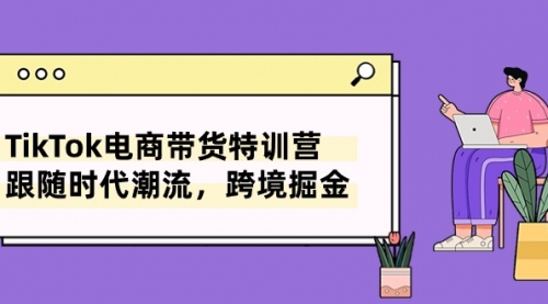 TikTok电商带货特训营，跟随时代潮流，跨境掘金（8节课）