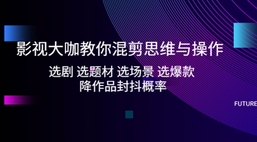 影视大咖教你混剪思维与操作：选剧 选题材 选场景 选爆款 降作品封抖概率 