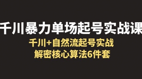 千川暴力单场·起号实战课：千川+自然流起号实战， 解密核心算法6件套