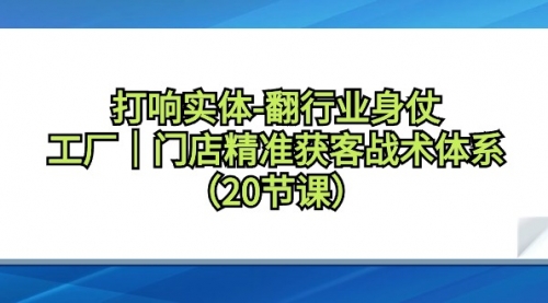 打响实体-翻行业身仗，工厂｜门店精准获客战术体系（20节课）