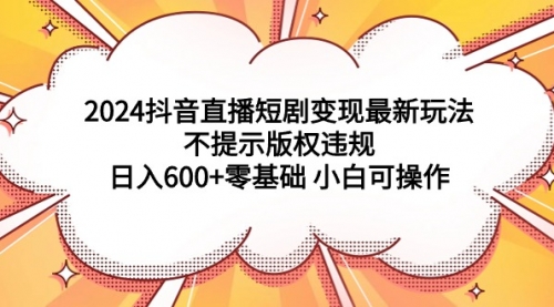 2024抖音直播短剧变现最新玩法，不提示版权违规 日入600+零基础 小白可操作