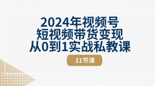 2024年视频号短视频带货变现从0到1实战私教课