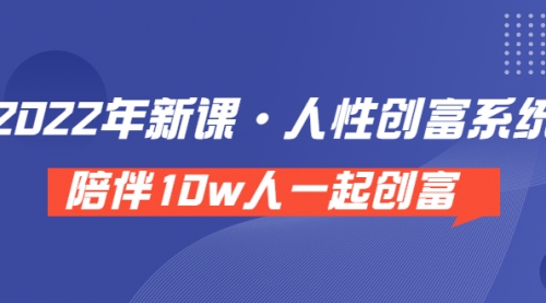 《 2022年新课·人性创富系统 》陪伴10w人一起创富（价值3980） 