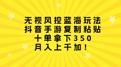 无视风控蓝海玩法，抖音手游复制粘贴，十单拿下350，月入上千加！