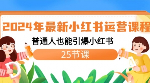 2024年最新小红书运营课程：普通人也能引爆小红书（25节课）