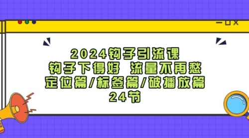 2024钩子·引流课：钩子下得好 流量不再愁，定位篇/标签篇/破播放篇/24节