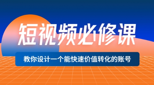 短视频必修课，教你设计一个能快速价值转化的账号（12堂课）价值699