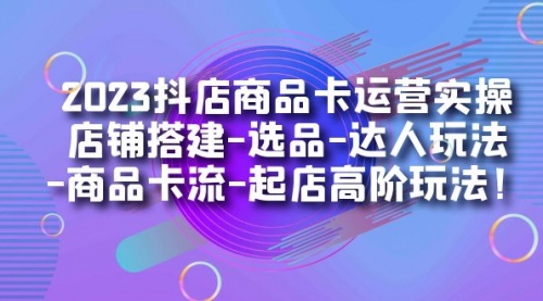 2023抖店商品卡运营实操：店铺搭建-选品-达人玩法-商品卡流-起店高阶玩玩