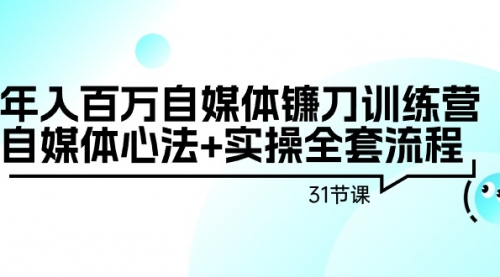 年入百万自媒体镰刀训练营：自媒体心法+实操全套流程（31节课）