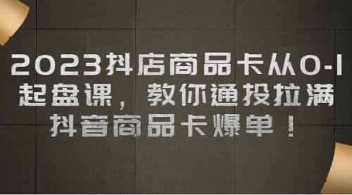 2023抖店商品卡从0-1 起盘课，教你通投拉满，抖音商品卡爆单！