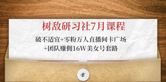 树敌研习社7月课程：破不适宜+零粉万人直播间卡广场+团队赚佣16W美女号套路