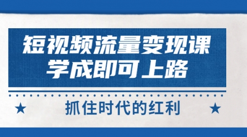 短视频【流量变现】，学成即可上路，抓住时代的红利，价值4980元