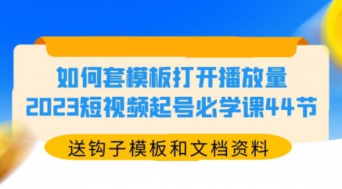 如何套模板打开播放量，2023短视频起号必学课44节（送钩子模板和文档资料 