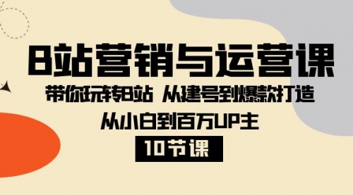 B站营销与运营课：带你玩转B站 从建号到爆款打造 从小白到百万UP主-10节课