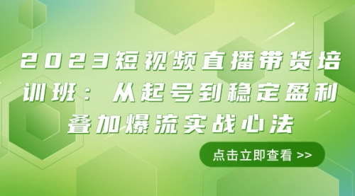 2023短视频直播带货培训班：从起号到稳定盈利叠加爆流实战心法（11节课）