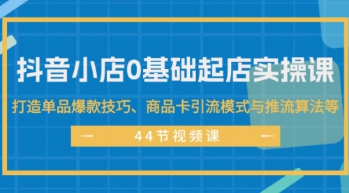 抖音小店0基础起店实操课，打造单品爆款技巧、商品卡引流模式与推流算法等