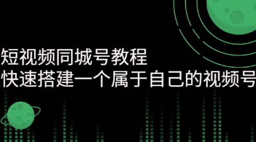 短视频同城号教程：快速搭建一个属于自己的视频号（价值599元）