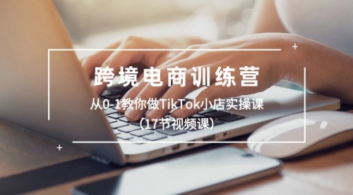 跨境电商训练营：从0-1教你做TikTok小店实操课（17节视频课）