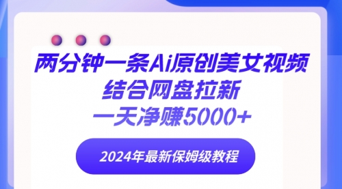 两分钟一条Ai原创美女视频结合网盘拉新，一天净赚5000+ 24年最新保姆级教程