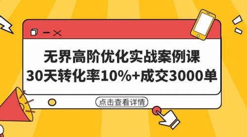 无界高阶优化实战案例课，30天转化率10%+成交3000单（8节课）