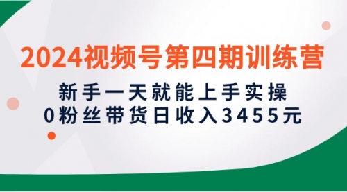 2024视频号第四期训练营，新手一天就能上手实操，0粉丝带货日收入3455元