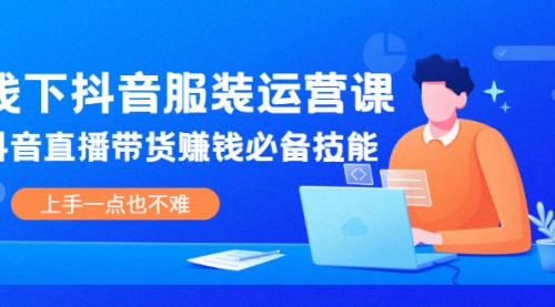 线下抖音服装运营课，抖音直播带货赚钱必备技能，上手一点也不难