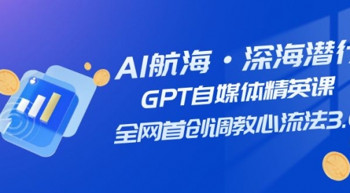 AI航海·深海潜行，GPT自媒体精英课，全网首创调教心流法3.0（20节课）