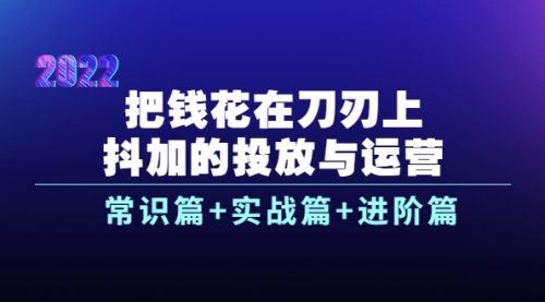 把钱花在刀刃上，抖加的投放与运营：常识篇+实战篇+进阶篇（28节课） 