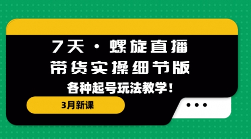 7天·螺旋直播·带货实操细节版：3月新课，各种起号玩法教学！ 