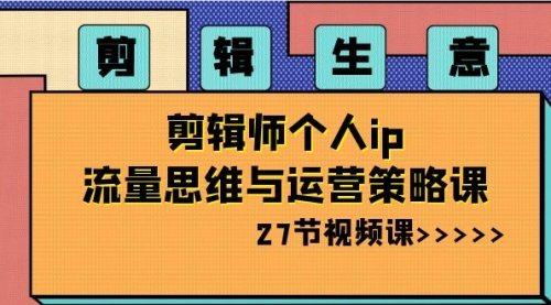 剪辑 生意-剪辑师个人ip流量思维与运营策略课