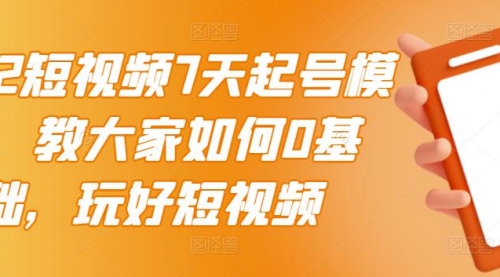 2022短视频7天起号模式，教大家如何0基础，玩好短视频