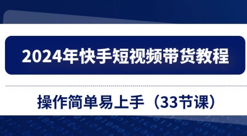 2024年快手短视频带货教程，操作简单易上手（33节课）