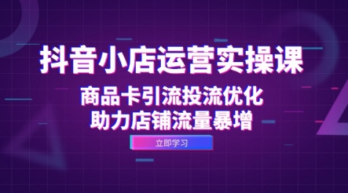 抖音小店运营实操课：商品卡引流投流优化，助力店铺流量暴增