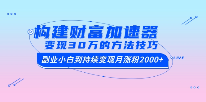 构建财富加速器，副业小白到持续变现月涨粉2000+，变现30万的方法技巧