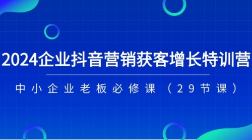 2024企业抖音-营销获客增长特训营，中小企业老板必修课