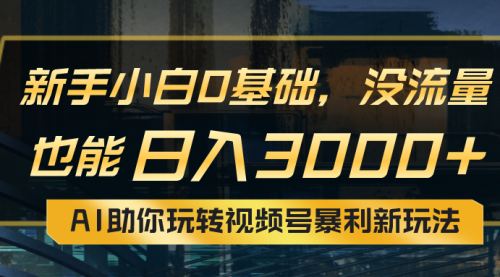 小白0基础，没流量也能日入3000+：AI助你玩转视频号