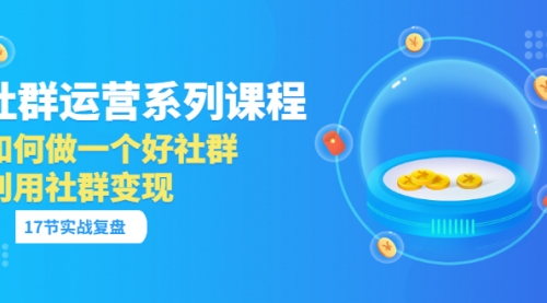 「社群运营系列课程」如何做一个好社群，利用社群变现（17节实战复盘）