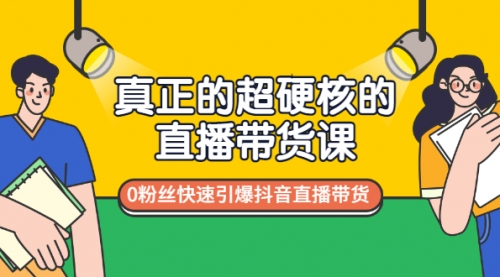 真正的超硬核的直播带货课，0粉丝快速引爆抖音直播带货