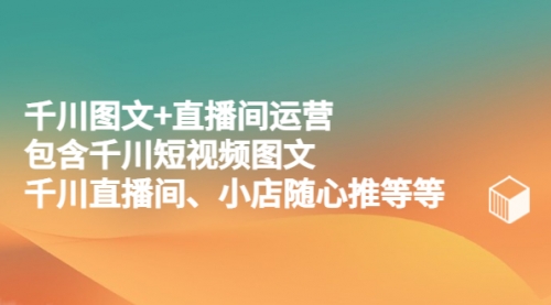 千川图文+直播间运营，包含千川短视频图文、千川直播间、小店随心推等等 