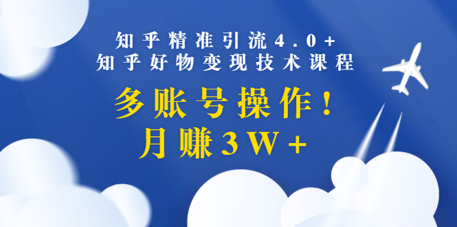 知乎精准引流4.0+知乎好物变现技术课程：多账号操作，月赚3W+