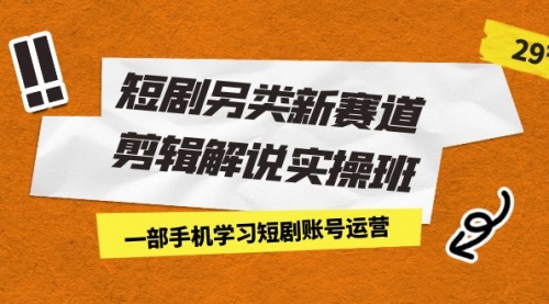 短剧另类新赛道剪辑解说实操班：一部手机学习短剧账号运营（29节 价值500）