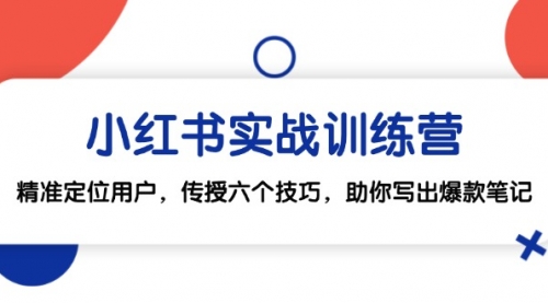 小红书实战训练营：精准定位用户，传授六个技巧，助你写出爆款笔记