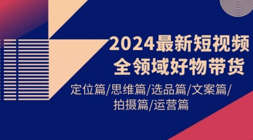 2024最新短视频全领域好物带货 定位篇/思维篇/选品篇/文案篇/拍摄篇/运营篇