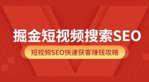 掘金短视频搜索SEO，短视频SEO快速获客赚钱攻略（价值980） 