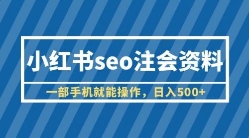 小红书seo注会资料，一部手机就能操作，一天500+（教程+资料）